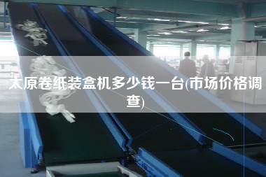 太原卷紙裝盒機(jī)多少錢一臺(tái)(市場(chǎng)價(jià)格調(diào)查)