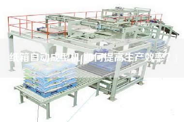 紙箱自動(dòng)成型機(jī)(如何提高生產(chǎn)效率？)