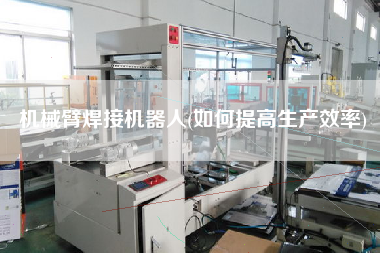 機械臂焊接機器人(如何提高生產(chǎn)效率)