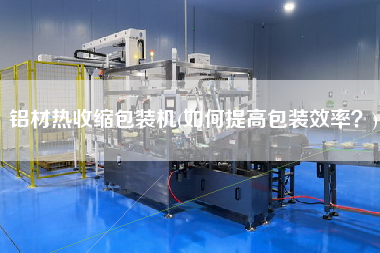 鋁材熱收縮包裝機(jī)(如何提高包裝效率？)