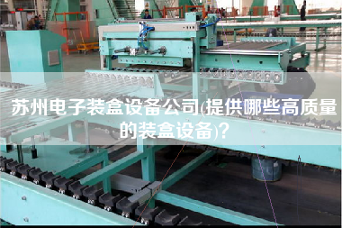 蘇州電子裝盒設備公司(提供哪些高質量的裝盒設備)？