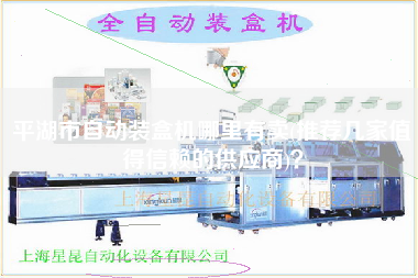平湖市自動(dòng)裝盒機(jī)哪里有賣(推薦幾家值得信賴的供應(yīng)商)？