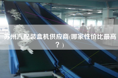 蘇州汽配裝盒機(jī)供應(yīng)商(哪家性價比z高？)