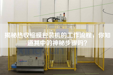 揭秘?zé)崾湛s膜包裝機(jī)的工作流程，你知道其中的神秘步驟嗎？