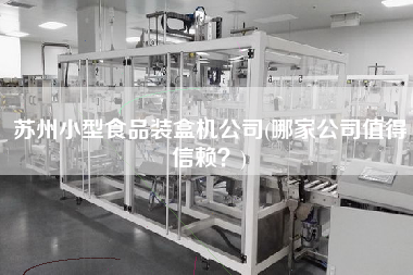 蘇州小型食品裝盒機(jī)公司(哪家公司值得信賴？)