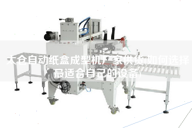 太倉自動紙盒成型機(jī)廠家供貨(如何選擇z適合自己的設(shè)備)