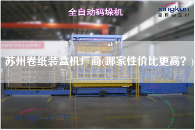 蘇州卷紙裝盒機(jī)廠商(哪家性?xún)r(jià)比z高？)