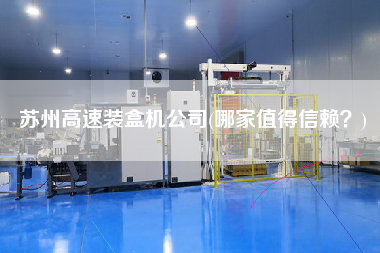 蘇州高速裝盒機公司(哪家值得信賴？)