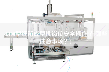 xk100型紙箱成型機崗位安全操作(有哪些注意事項？)