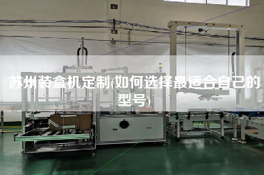 蘇州裝盒機(jī)定制(如何選擇z適合自己的型號)